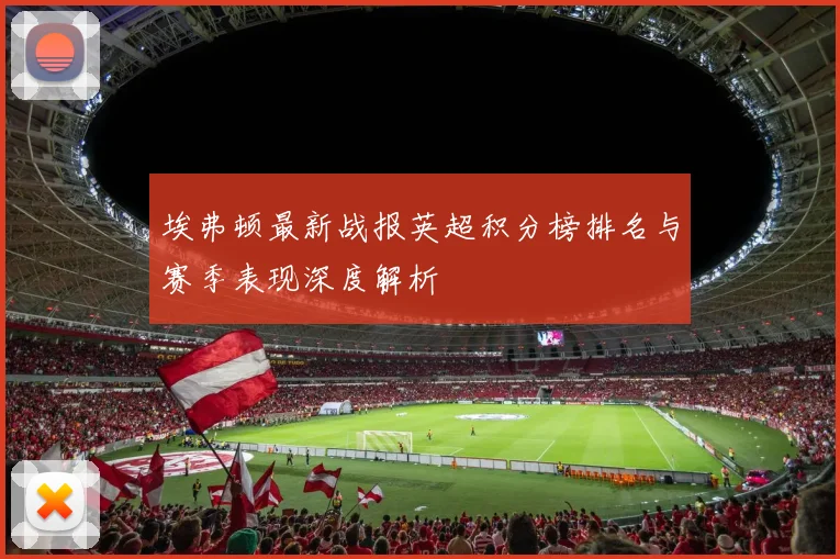 埃弗顿最新战报英超积分榜排名与赛季表现深度解析