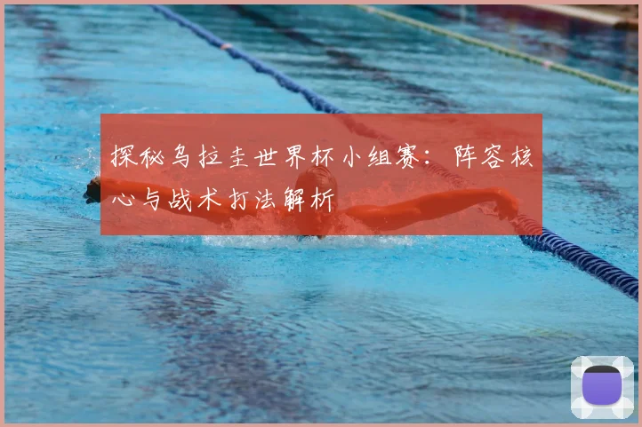 探秘乌拉圭世界杯小组赛:阵容核心与战术打法解析