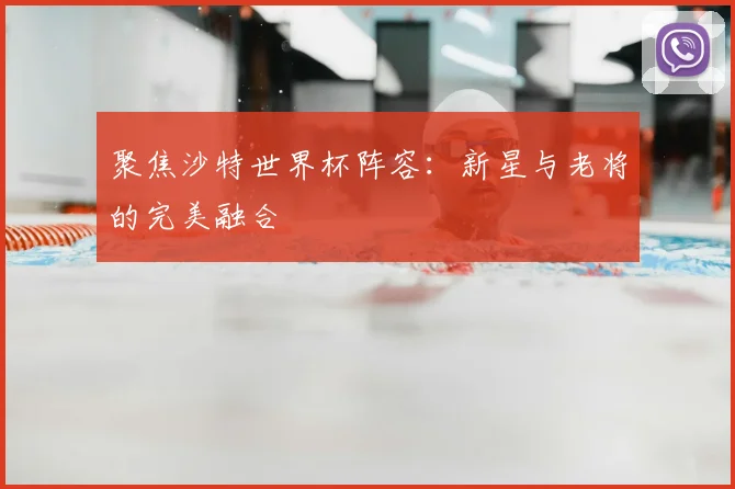 聚焦沙特世界杯阵容:新星与老将的完美融合